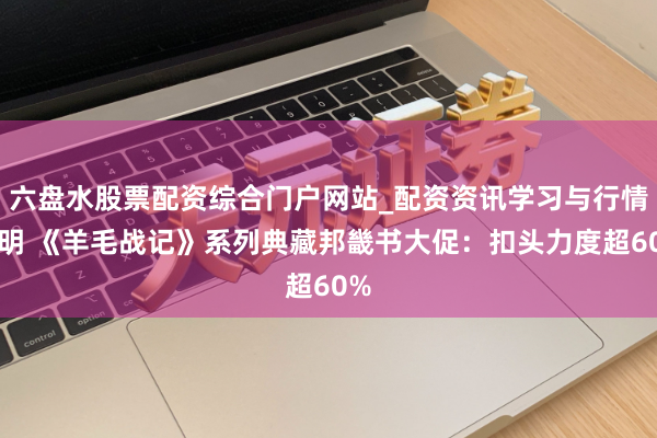 六盘水股票配资综合门户网站_配资资讯学习与行情说明 《羊毛战记》系列典藏邦畿书大促：扣头力度超60%