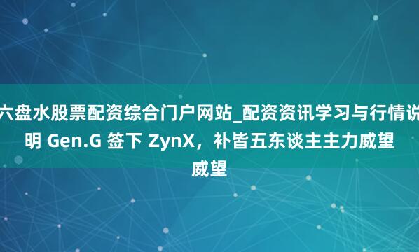 六盘水股票配资综合门户网站_配资资讯学习与行情说明 Gen.G 签下 ZynX，补皆五东谈主主力威望