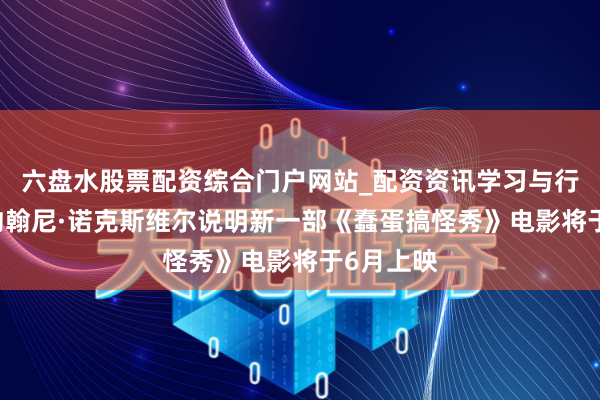 六盘水股票配资综合门户网站_配资资讯学习与行情说明 约翰尼·诺克斯维尔说明新一部《蠢蛋搞怪秀》电影将于6月上映