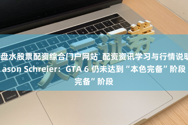 六盘水股票配资综合门户网站_配资资讯学习与行情说明 Jason Schreier：GTA 6 仍未达到“本色完备”阶段
