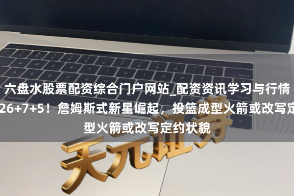 六盘水股票配资综合门户网站_配资资讯学习与行情说明 轰26+7+5！詹姆斯式新星崛起，投篮成型火箭或改写定约状貌