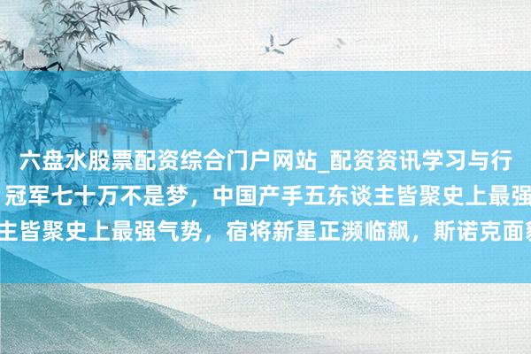 六盘水股票配资综合门户网站_配资资讯学习与行情说明 奖金再改动高，冠军七十万不是梦，中国产手五东谈主皆聚史上最强气势，宿将新星正濒临飙，斯诺克面貌要变天了？