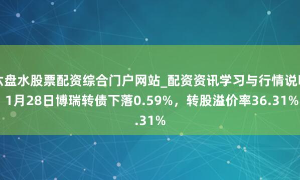 六盘水股票配资综合门户网站_配资资讯学习与行情说明 1月28日博瑞转债下落0.59%，转股溢价率36.31%