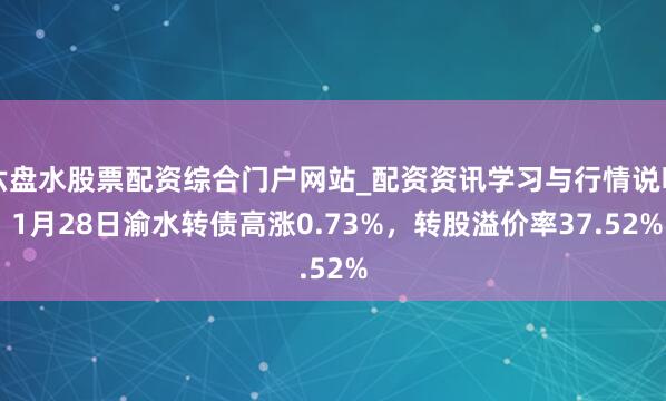 六盘水股票配资综合门户网站_配资资讯学习与行情说明 1月28日渝水转债高涨0.73%，转股溢价率37.52%