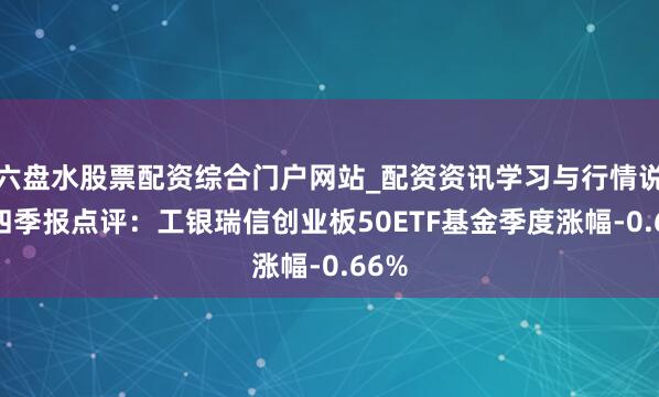 六盘水股票配资综合门户网站_配资资讯学习与行情说明 四季报点评：工银瑞信创业板50ETF基金季度涨幅-0.66%