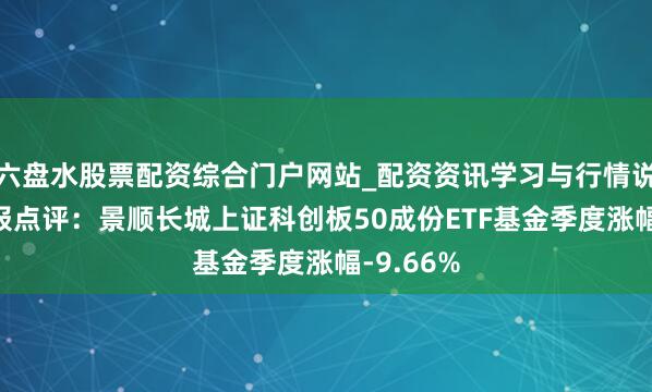 六盘水股票配资综合门户网站_配资资讯学习与行情说明 四季报点评：景顺长城上证科创板50成份ETF基金季度涨幅-9.66%