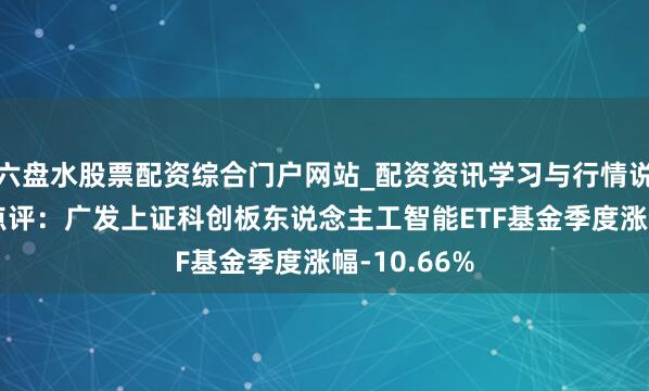 六盘水股票配资综合门户网站_配资资讯学习与行情说明 四季报点评：广发上证科创板东说念主工智能ETF基金季度涨幅-10.66%