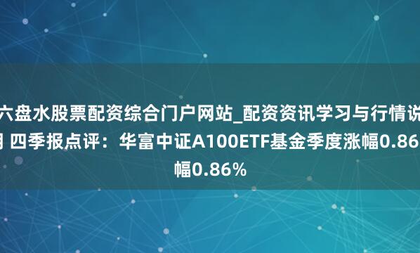 六盘水股票配资综合门户网站_配资资讯学习与行情说明 四季报点评：华富中证A100ETF基金季度涨幅0.86%