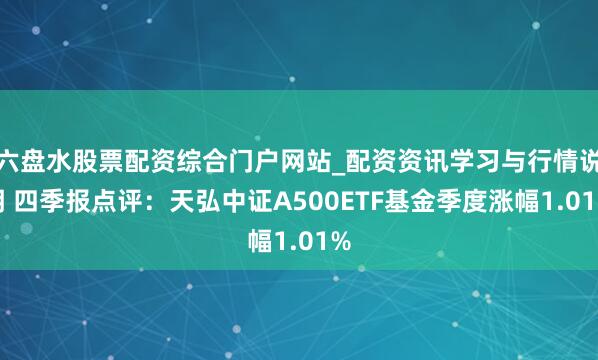 六盘水股票配资综合门户网站_配资资讯学习与行情说明 四季报点评：天弘中证A500ETF基金季度涨幅1.01%