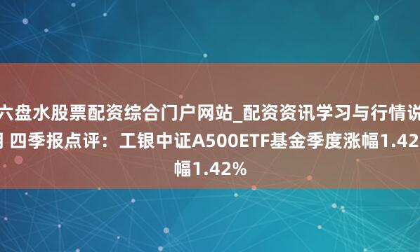 六盘水股票配资综合门户网站_配资资讯学习与行情说明 四季报点评：工银中证A500ETF基金季度涨幅1.42%