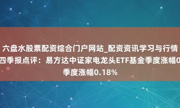六盘水股票配资综合门户网站_配资资讯学习与行情说明 四季报点评：易方达中证家电龙头ETF基金季度涨幅0.18%