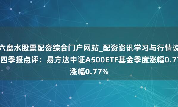 六盘水股票配资综合门户网站_配资资讯学习与行情说明 四季报点评：易方达中证A500ETF基金季度涨幅0.77%