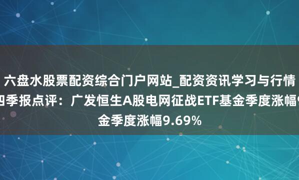 六盘水股票配资综合门户网站_配资资讯学习与行情说明 四季报点评：广发恒生A股电网征战ETF基金季度涨幅9.69%