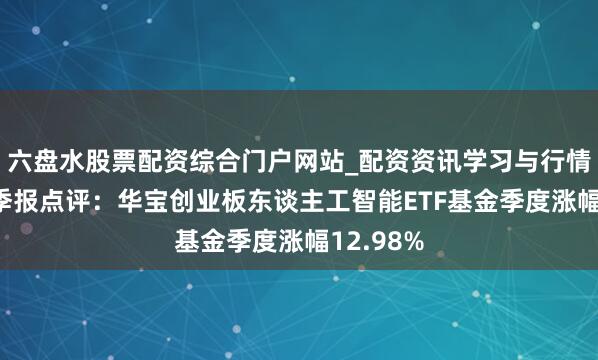 六盘水股票配资综合门户网站_配资资讯学习与行情说明 四季报点评：华宝创业板东谈主工智能ETF基金季度涨幅12.98%