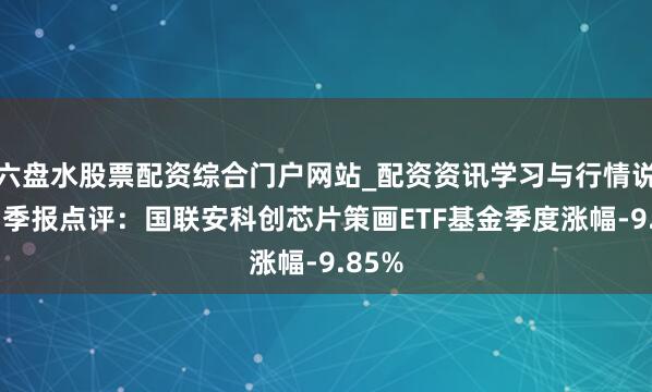 六盘水股票配资综合门户网站_配资资讯学习与行情说明 四季报点评：国联安科创芯片策画ETF基金季度涨幅-9.85%