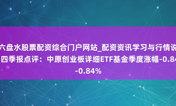 六盘水股票配资综合门户网站_配资资讯学习与行情说明 四季报点评：中原创业板详细ETF基金季度涨幅-0.84%