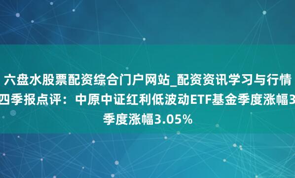 六盘水股票配资综合门户网站_配资资讯学习与行情说明 四季报点评：中原中证红利低波动ETF基金季度涨幅3.05%