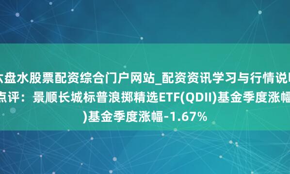 六盘水股票配资综合门户网站_配资资讯学习与行情说明 四季报点评：景顺长城标普浪掷精选ETF(QDII)基金季度涨幅-1.67%