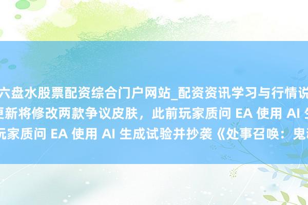 六盘水股票配资综合门户网站_配资资讯学习与行情说明 《战地 2042》更新将修改两款争议皮肤，此前玩家质问 EA 使用 AI 生成试验并抄袭《处事召唤：鬼魂》