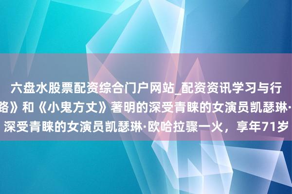 六盘水股票配资综合门户网站_配资资讯学习与行情说明 凭借《巨室穷路》和《小鬼方丈》著明的深受青睐的女演员凯瑟琳·欧哈拉骤一火，享年71岁
