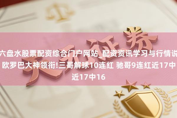 六盘水股票配资综合门户网站_配资资讯学习与行情说明 欧罗巴大神领衔!三哥解球10连红 驰哥9连红近17中16