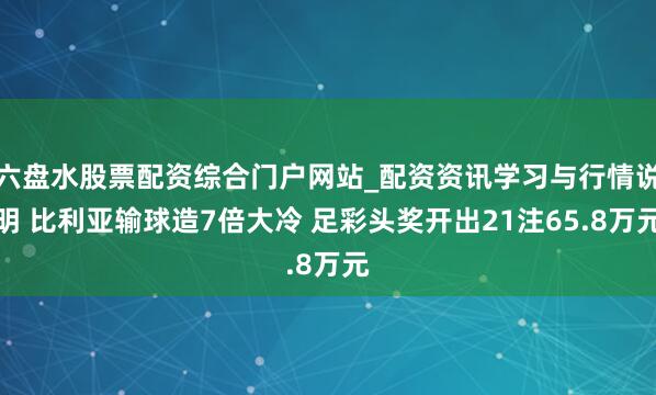 六盘水股票配资综合门户网站_配资资讯学习与行情说明 比利亚输球造7倍大冷 足彩头奖开出21注65.8万元