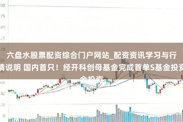 六盘水股票配资综合门户网站_配资资讯学习与行情说明 国内首只！经开科创母基金完成首单S基金投资