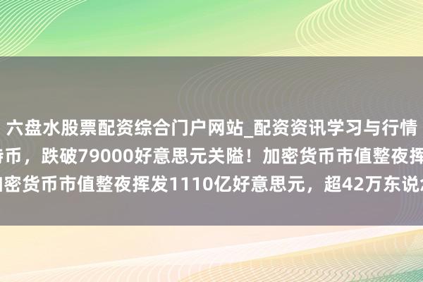 六盘水股票配资综合门户网站_配资资讯学习与行情说明 倏得大跌！比特币，跌破79000好意思元关隘！加密货币市值整夜挥发1110亿好意思元，超42万东说念主爆仓