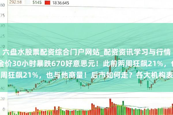 六盘水股票配资综合门户网站_配资资讯学习与行情说明 特朗普大当作，金价30小时暴跌670好意思元！此前两周狂飙21%，也与他商量！后市如何走？各大机构表态，内行解读