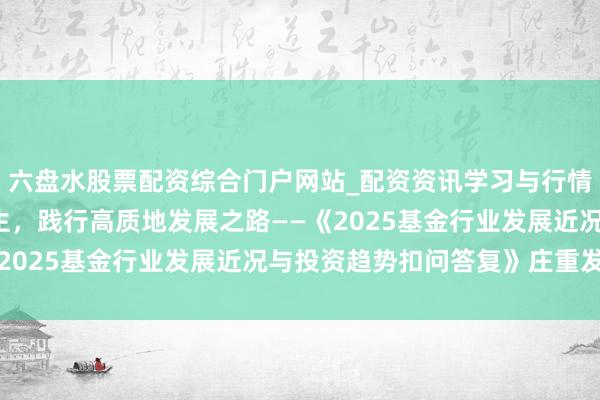 六盘水股票配资综合门户网站_配资资讯学习与行情说明 职业金融强国诞生，践行高质地发展之路——《2025基金行业发展近况与投资趋势扣问答复》庄重发布