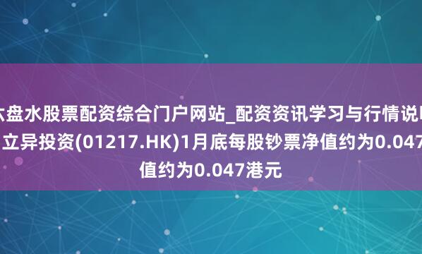 六盘水股票配资综合门户网站_配资资讯学习与行情说明 中国立异投资(01217.HK)1月底每股钞票净值约为0.047港元
