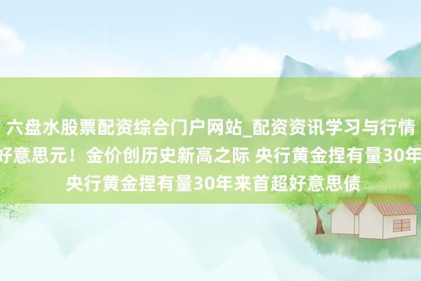 六盘水股票配资综合门户网站_配资资讯学习与行情说明 站上3600好意思元！金价创历史新高之际 央行黄金捏有量30年来首超好意思债