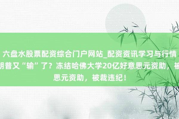 六盘水股票配资综合门户网站_配资资讯学习与行情说明 特朗普又“输”了？冻结哈佛大学20亿好意思元资助，被裁违纪！