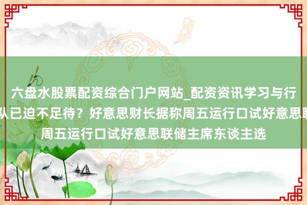 六盘水股票配资综合门户网站_配资资讯学习与行情说明 特朗普团队已迫不足待？好意思财长据称周五运行口试好意思联储主席东谈主选