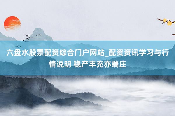 六盘水股票配资综合门户网站_配资资讯学习与行情说明 稳产丰充亦端庄