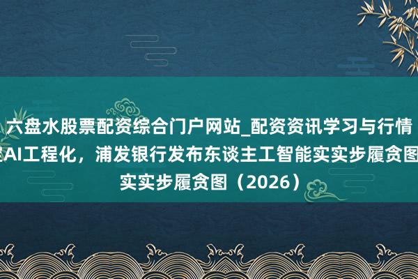六盘水股票配资综合门户网站_配资资讯学习与行情说明 锚定AI工程化，浦发银行发布东谈主工智能实实步履贪图（2026）