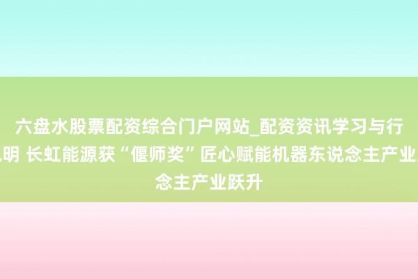 六盘水股票配资综合门户网站_配资资讯学习与行情说明 长虹能源获“偃师奖”匠心赋能机器东说念主产业跃升