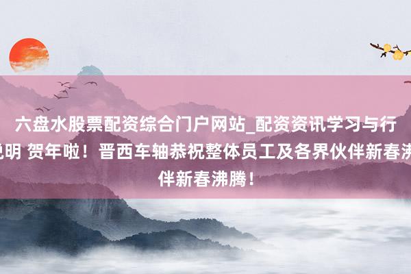 六盘水股票配资综合门户网站_配资资讯学习与行情说明 贺年啦！晋西车轴恭祝整体员工及各界伙伴新春沸腾！