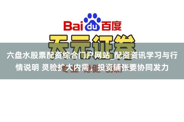 六盘水股票配资综合门户网站_配资资讯学习与行情说明 灵验扩大内需，投资铺张要协同发力