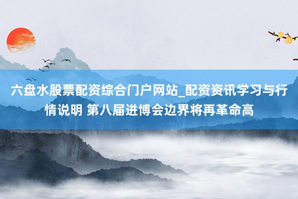 六盘水股票配资综合门户网站_配资资讯学习与行情说明 第八届进博会边界将再革命高