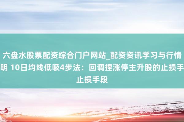 六盘水股票配资综合门户网站_配资资讯学习与行情说明 10日均线低吸4步法：回调捏涨停主升股的止损手段