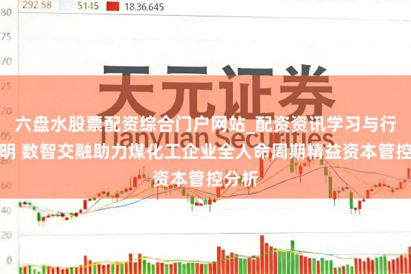 六盘水股票配资综合门户网站_配资资讯学习与行情说明 数智交融助力煤化工企业全人命周期精益资本管控分析