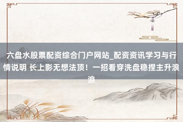 六盘水股票配资综合门户网站_配资资讯学习与行情说明 长上影无想法顶！一招看穿洗盘稳捏主升浪