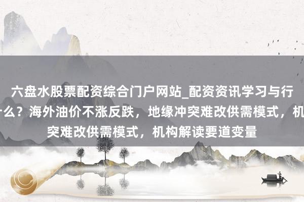 六盘水股票配资综合门户网站_配资资讯学习与行情说明 发生了什么？海外油价不涨反跌，地缘冲突难改供需模式，机构解读要道变量
