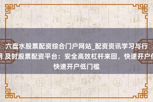 六盘水股票配资综合门户网站_配资资讯学习与行情说明 及时股票配资平台：安全高效杠杆来回，快速开户低门槛