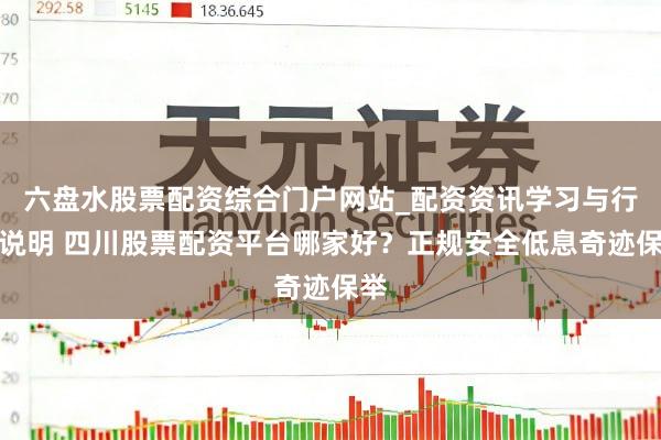 六盘水股票配资综合门户网站_配资资讯学习与行情说明 四川股票配资平台哪家好？正规安全低息奇迹保举