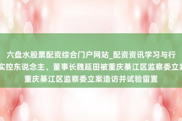 六盘水股票配资综合门户网站_配资资讯学习与行情说明 新安洁：实控东说念主、董事长魏延田被重庆綦江区监察委立案造访并试验留置