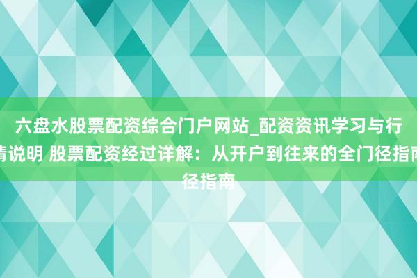 六盘水股票配资综合门户网站_配资资讯学习与行情说明 股票配资经过详解：从开户到往来的全门径指南