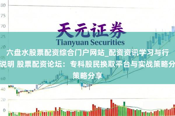 六盘水股票配资综合门户网站_配资资讯学习与行情说明 股票配资论坛：专科股民换取平台与实战策略分享