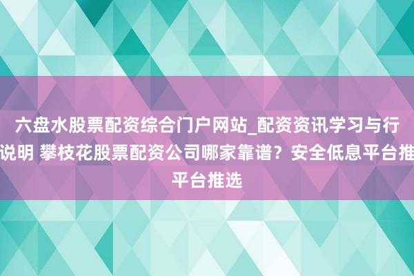 六盘水股票配资综合门户网站_配资资讯学习与行情说明 攀枝花股票配资公司哪家靠谱？安全低息平台推选